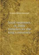 Loyal Responses, Or, Daily Melodies For The King's Minstrels di Frances Ridley Havergal edito da Book On Demand Ltd.