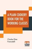 A Plain Cookery Book For The Working Classes di Charles Elme Francatelli edito da Lector House