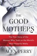 The Good Mothers: The True Story of the Women Who Took on the World's Most Powerful Mafia di Alex Perry edito da WILLIAM MORROW