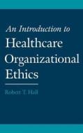 An Introduction to Healthcare Organizational Ethics di Robert T. Hall edito da OXFORD UNIV PR
