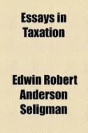 Essays In Taxation di Edwin Robert Anderson Seligman edito da General Books Llc