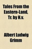 Tales From The Eastern-land, Tr. By H.v. di Albert Ludwig Grimm edito da General Books Llc