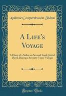 A Life's Voyage: A Diary of a Sailor on Sea and Land, Jotted Down During a Seventy-Years' Voyage (Classic Reprint) di Ambrose Cowperthwaite Fulton edito da Forgotten Books