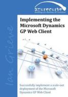 Implementing the Microsoft Dynamics GP Web Client: Implementing the Microsoft Dynamics GP Web Client di Ian Grieve edito da Azurecurve Publishing