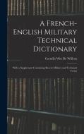 A French-English Military Technical Dictionary: With a Supplement Containing Recent Military and Technical Terms di Cornélis Witt De Willcox edito da LEGARE STREET PR