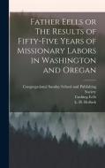 Father Eells or The Results of Fifty-Five Years of Missionary Labors in Washington and Oregan di Myron Eells, Cushing Eells, L. H. Hollock edito da LEGARE STREET PR