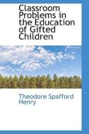 Classroom Problems In The Education Of Gifted Children di Theodore Spafford Henry edito da Bibliolife