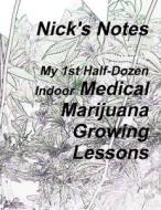 Nick's Notes - My 1st Half Dozen Indoor Medical Marijuana Growing Lessons di Nick Jameson (a gadfly) edito da Lulu.com