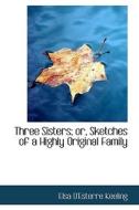 Three Sisters; Or, Sketches Of A Highly Original Family di Elsa D'Esterre Keeling edito da Bibliolife