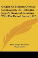 Origins of Modern German Colonialism, 1871-1885 and Japan's Financial Relations with the United States (1922) di Mary Evelyn Townsend, Gyoju Odate edito da Kessinger Publishing