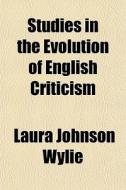 Studies In The Evolution Of English Crit di Laura Johnson Wylie edito da General Books