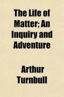 The Life Of Matter; An Inquiry And Adven di Arthur Turnbull edito da General Books