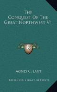 The Conquest of the Great Northwest V1 di Agnes Christina Laut edito da Kessinger Publishing