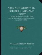 Arts and Artists in Former Times and Today: Being a Paper Read to the Architectural Association of London (1891) di William Henry White edito da Kessinger Publishing