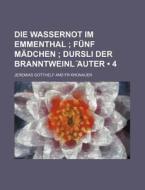 Die Wassernot Im Emmenthal (4); Funf Madchen Dursli Der Branntweinl Auter di Jeremias Gotthelf edito da General Books Llc