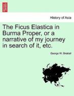The Ficus Elastica in Burma Proper, or a narrative of my journey in search of it, etc. di George W. Strettell edito da British Library, Historical Print Editions