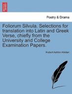 Foliorum Silvula. Selections for translation into Latin and Greek Verse, chiefly from the University and College Examina di Hubert Ashton Holden edito da British Library, Historical Print Editions