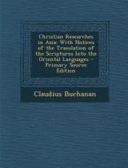 Christian Researches in Asia: With Notices of the Translation of the Scriptures Into the Oriental Languages di Claudius Buchanan edito da Nabu Press
