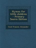 Hymns for Little Children di Cecil Frances Alexander edito da Nabu Press