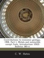 Contributions To Economic Geology, 1908, Part I, Metals And Nonmetals Except Fuels, Introduction di C W Hates edito da Bibliogov