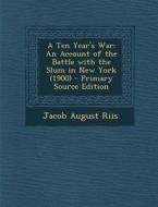 A Ten Year's War: An Account of the Battle with the Slum in New York (1900) - Primary Source Edition di Jacob August Riis edito da Nabu Press