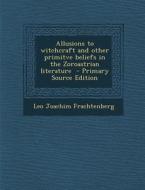Allusions to Witchcraft and Other Primitve Beliefs in the Zoroastrian Literature - Primary Source Edition di Leo Joachim Frachtenberg edito da Nabu Press