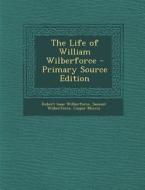 The Life of William Wilberforce - Primary Source Edition di Robert Isaac Wilberforce, Samuel Wilberforce, Caspar Morris edito da Nabu Press