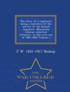 The Story Of A Regiment; Being A Narrative Of The Service Of The Second Regiment, Minnesota Veteran Volunteer Infantry, In The Civil War Of 1861-1865  di J W 1831-1917 Bishop edito da War College Series