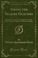 Among The Selkirk Glaciers di William Spotswood Green edito da Forgotten Books