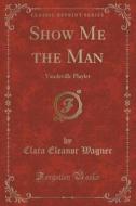 Show Me The Man di Clara Eleanor Wagner edito da Forgotten Books