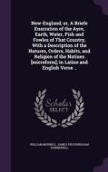 New-england; Or, A Briefe Enarration Of The Ayre, Earth, Water, Fish And Fowles Of That Country, With A Description Of The Natures, Orders, Habits, An di William Morrell, James Frothingham Hunnewell edito da Palala Press