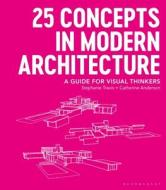 25 Concepts in Modern Architecture: A Guide for Visual Thinkers di Stephanie Travis, Catherine Anderson edito da BLOOMSBURY VISUAL ARTS
