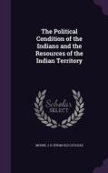 The Political Condition Of The Indians And The Resources Of The Indian Territory edito da Palala Press