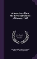 Annotations Upon The Revised Statutes Of Canada, 1906 di Edward Robert Cameron, Charles Morse, C H 1852-1931 Masters edito da Palala Press