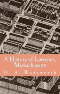 A   History of Lawrence, Massachusetts: With Portraits and Biographical Sketches of Ex-Mayors Up to 1880 and Other Distinguished Citizens, Including M di H. a. Wadsworth edito da Createspace