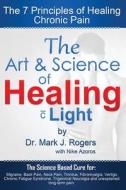 The Art and Science of Healing, with Light di Dr Mark J. Rogers edito da Createspace