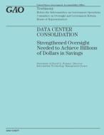Data Center Consolidation: Strengthened Oversight Needed to Achieve Billions of Dollars in Savings di Government Accountability Office (U S ), Government Accountability Office edito da Createspace