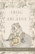 Frog of Arcadia di Blake Bobechko edito da FriesenPress