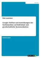 Google: Einfluss und Auswirkungen der Suchmaschine auf Individual- und gesellschaftliche Kommunikation di Peter Lauterkorn edito da GRIN Publishing