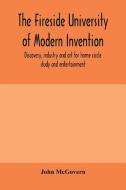 The fireside university of modern invention, discovery, industry and art for home circle study and entertainment di John Mcgovern edito da Alpha Editions