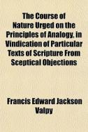 The Course Of Nature Urged On The Principles Of Analogy, In Vindication Of Particular Texts Of Scripture From Sceptical Objections di Francis Edward Jackson Valpy edito da General Books Llc