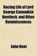 Racing Life Of Lord George Cavendish Bentinck, And Other Reminiscences di John Kent edito da General Books Llc