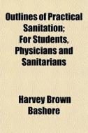 Outlines Of Practical Sanitation; For Students, Physicians And Sanitarians di Harvey Brown Bashore edito da General Books Llc