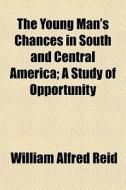 The Young Man's Chances In South And Central America; A Study Of Opportunity di William Alfred Reid edito da General Books Llc