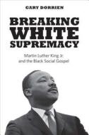 Dorrien, G: Breaking White Supremacy - Martin Luther King Jr di Gary Dorrien edito da Yale University Press