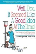 Well, Doc, It Seemed Like a Good Idea At The Time!: The Unexpected Adventures of a Trauma Surgeon di J. Paul Waymack edito da LIGHTNING SOURCE INC