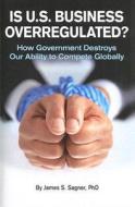 Is U.S. Business Overregulated?: How Government Destroys Our Ability to Compete Globally di James S. Sagner edito da York House Press