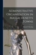 Administrative Organization in Massachusetts Towns di Edward T. Dowling edito da LIGHTNING SOURCE INC