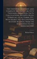 The Universal Assistant, and Complete Mechanic, or, Fifty Thousand Industrial Facts, Calculations, Receipts, Rules, Formulae, Legal Forms, Etc., With di Richard Moore edito da LEGARE STREET PR