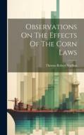 Observations On The Effects Of The Corn Laws di Thomas Robert Malthus edito da LEGARE STREET PR